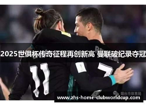 2025世俱杯传奇征程再创新高 曼联破纪录夺冠 2025世俱杯传奇征程再创新高 曼联破纪录夺冠
