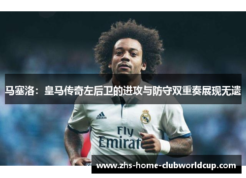 马塞洛:皇马传奇左后卫的进攻与防守双重奏展现无遗