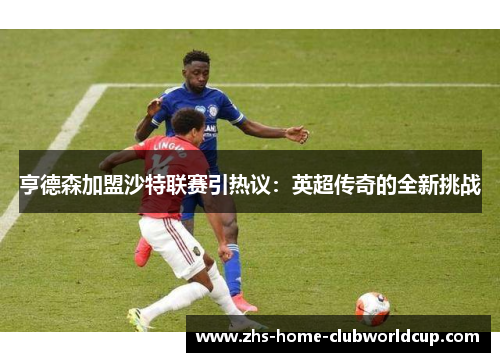 亨德森加盟沙特联赛引热议：英超传奇的全新挑战