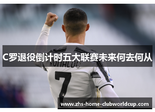C罗退役倒计时五大联赛未来何去何从