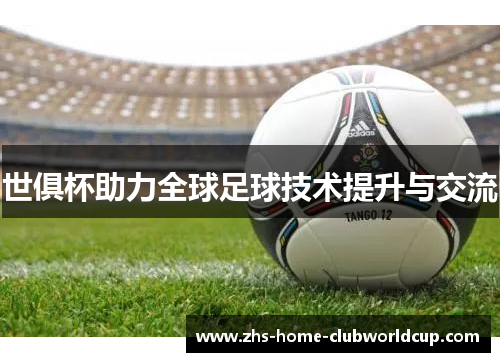 世俱杯助力全球足球技术提升与交流