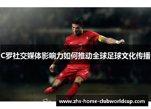 C罗社交媒体影响力如何推动全球足球文化传播